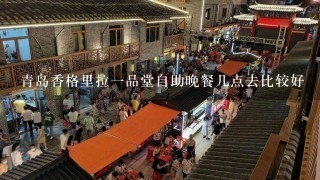 青岛香格里拉一品堂自助晚餐几点去比较好