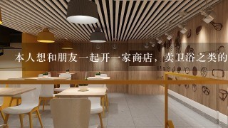 本人想和朋友一起开一家商店，卖卫浴之类的东西，就是水龙头，洗脸盆，马桶这类的东西，就是这种店铺，