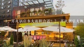 <br/>1、开火锅店多大面积合适？<br/>2、开火锅店大概要投资多少钱？<br/>3、开火锅店还要别的什么？诚恳求解，谢谢