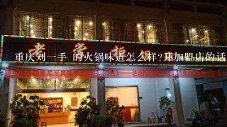 重庆刘一手 的火锅味道怎么样?开加盟店的话 谁能提供火锅桌?