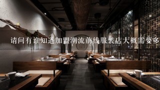 请问有谁知道加盟潮流前线服装店大概需要多少钱