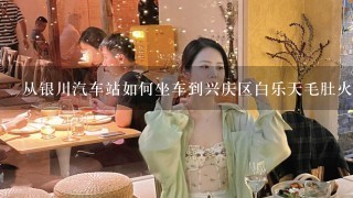 从银川汽车站如何坐车到兴庆区白乐天毛肚火锅店