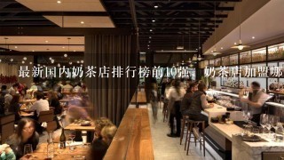 最新国内奶茶店排行榜前10强，奶茶店加盟哪家强