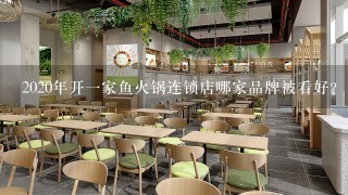 2020年开一家鱼火锅连锁店哪家品牌被看好?