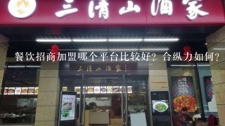 餐饮招商加盟哪个平台比较好？合纵力如何？