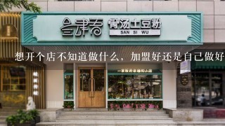 想开个店不知道做什么，加盟好还是自己做好。