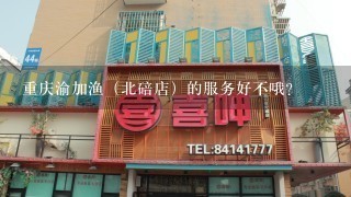 重庆渝加渔（北碚店）的服务好不哦？