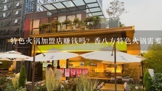 特色火锅加盟店赚钱吗？香八方特色火锅需要多少钱？