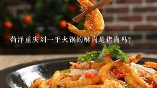 菏泽重庆刘一手火锅的酥肉是猪肉吗？