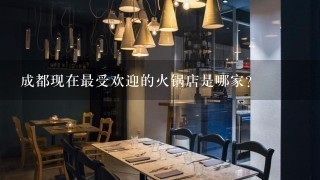 成都现在最受欢迎的火锅店是哪家？