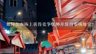 如何在市场上获得竞争优势并保持市场地位？