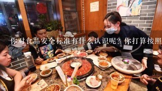 你对食品安全标准有什么认识呢？你打算按照这些标准执行吗？