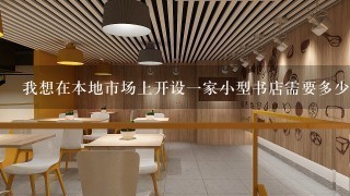 我想在本地市场上开设一家小型书店需要多少资金才能起步