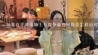 如果在手游市场上有竞争激烈时你是怎样应对这些挑战的