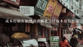 成本控制在加盟湖南湘菜馆时成本有效控制以及盈利水平稳定方面有何建议或心得可以与我们共享吗