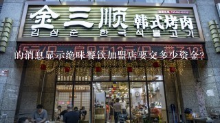 的消息显示绝味餐饮加盟店要交多少资金