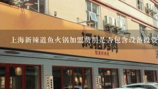上海新辣道鱼火锅加盟费用是否包含设备投资成本