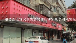 服务态度雅戈尔男装实体店哪家店员对顾客最热情周到呢