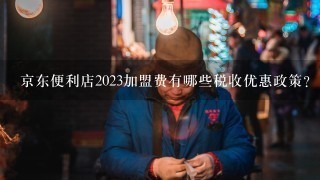 京东便利店2023加盟费有哪些税收优惠政策?