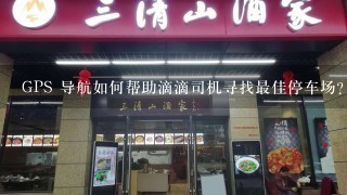 GPS 导航如何帮助滴滴司机寻找最佳停车场?