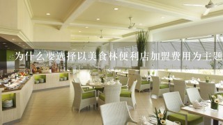 为什么要选择以美食林便利店加盟费用为主题?